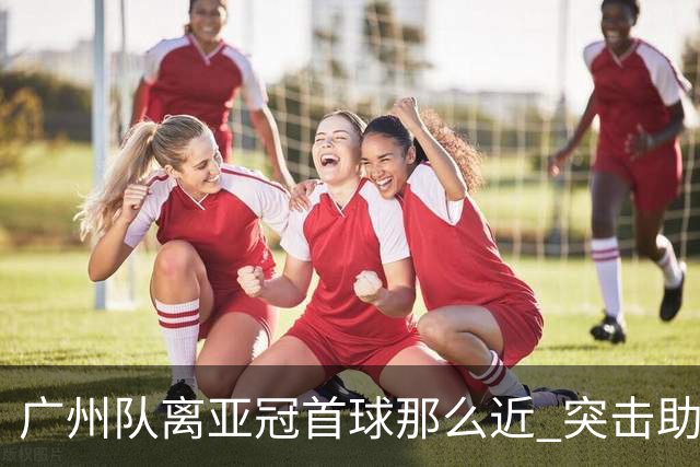 广州队离亚冠首球那么近 突击助攻满分射门悲剧！